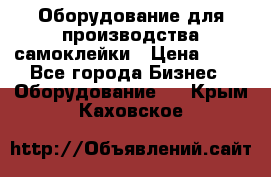 Оборудование для производства самоклейки › Цена ­ 30 - Все города Бизнес » Оборудование   . Крым,Каховское